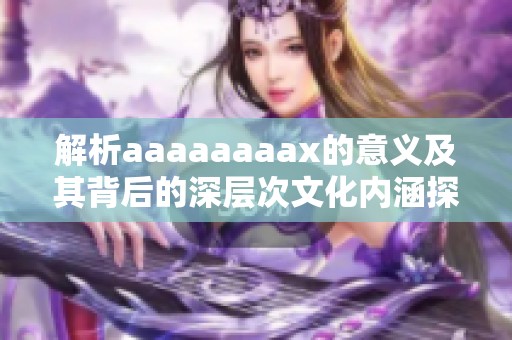 解析aaaaaaaax的意义及其背后的深层次文化内涵探讨