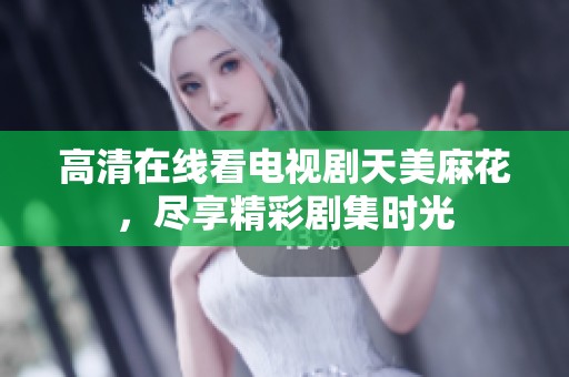 高清在线看电视剧天美麻花，尽享精彩剧集时光