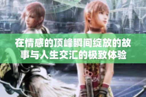 在情感的顶峰瞬间绽放的故事与人生交汇的极致体验