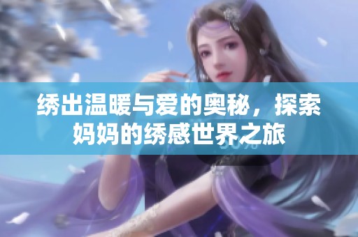 绣出温暖与爱的奥秘，探索妈妈的绣感世界之旅