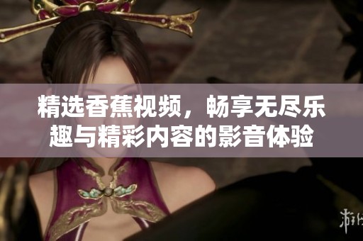 精选香蕉视频，畅享无尽乐趣与精彩内容的影音体验