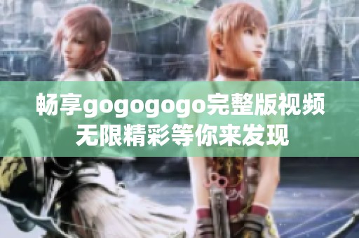 畅享gogogogo完整版视频 无限精彩等你来发现
