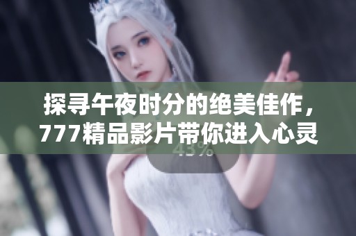 探寻午夜时分的绝美佳作，777精品影片带你进入心灵的深处
