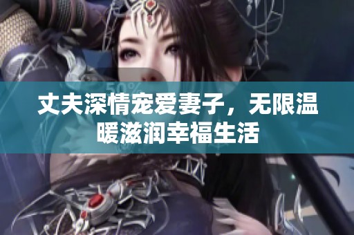 丈夫深情宠爱妻子，无限温暖滋润幸福生活