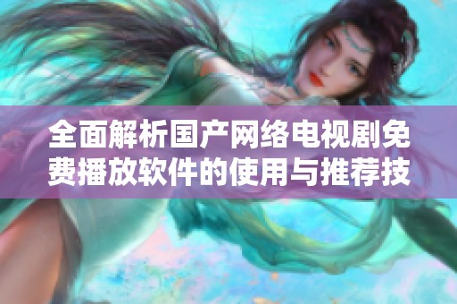 全面解析国产网络电视剧免费播放软件的使用与推荐技巧