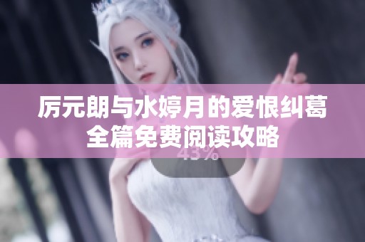 厉元朗与水婷月的爱恨纠葛全篇免费阅读攻略