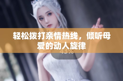 轻松拨打亲情热线，倾听母爱的动人旋律