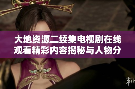 大地资源二续集电视剧在线观看精彩内容揭秘与人物分析