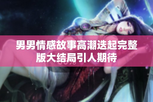 男男情感故事高潮迭起完整版大结局引人期待