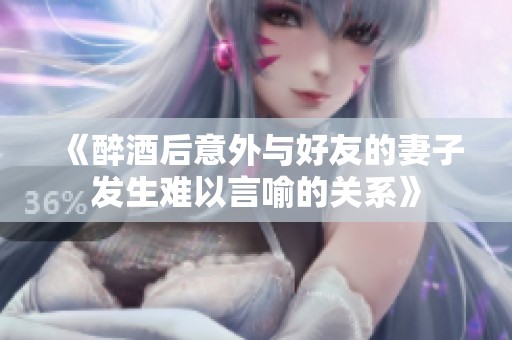 《醉酒后意外与好友的妻子发生难以言喻的关系》