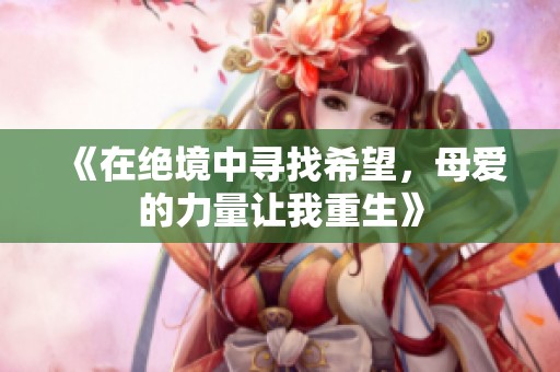 《在绝境中寻找希望，母爱的力量让我重生》