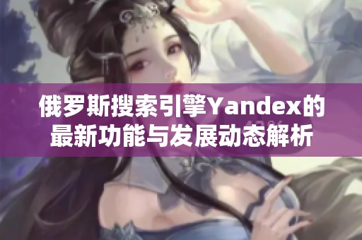俄罗斯搜索引擎Yandex的最新功能与发展动态解析