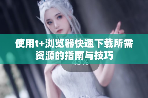 使用t+浏览器快速下载所需资源的指南与技巧