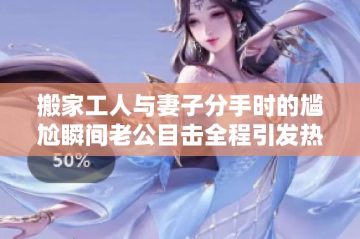 搬家工人与妻子分手时的尴尬瞬间老公目击全程引发热议