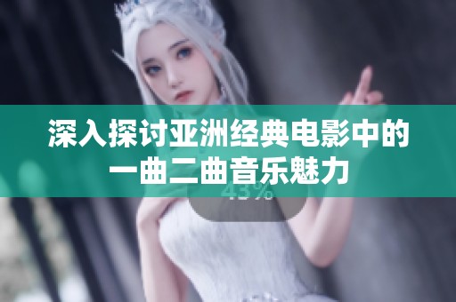 深入探讨亚洲经典电影中的一曲二曲音乐魅力