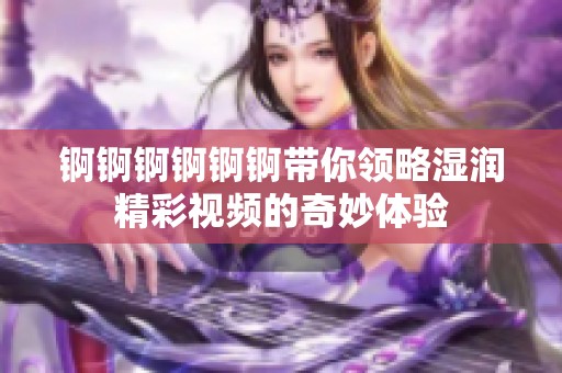 锕锕锕锕锕锕带你领略湿润精彩视频的奇妙体验