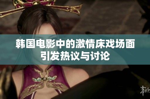 韩国电影中的激情床戏场面引发热议与讨论