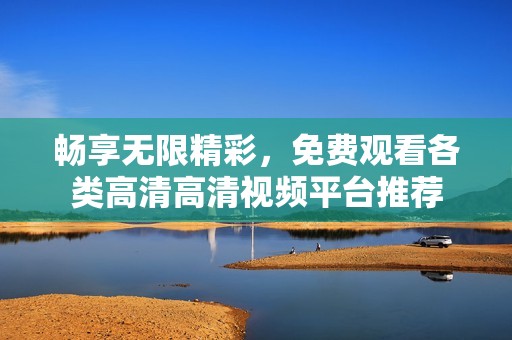 畅享无限精彩，免费观看各类高清高清视频平台推荐