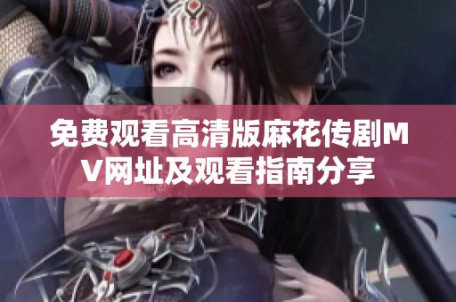 免费观看高清版麻花传剧MV网址及观看指南分享