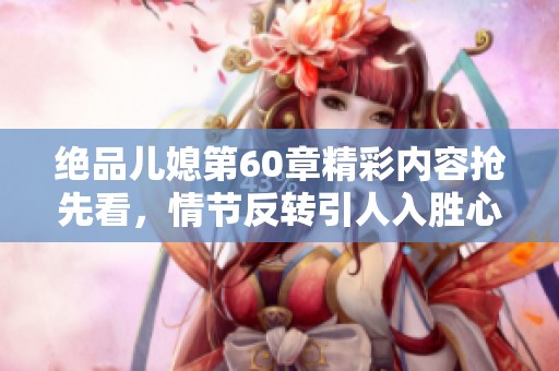 绝品儿媳第60章精彩内容抢先看，情节反转引人入胜心动不已