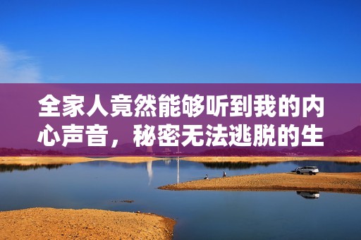 全家人竟然能够听到我的内心声音，秘密无法逃脱的生活揭秘
