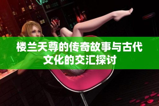 楼兰天尊的传奇故事与古代文化的交汇探讨