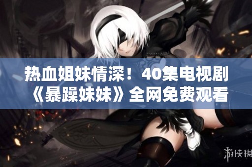 热血姐妹情深！40集电视剧《暴躁妹妹》全网免费观看攻略揭秘