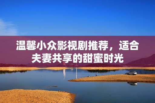 温馨小众影视剧推荐，适合夫妻共享的甜蜜时光