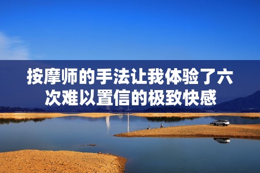 按摩师的手法让我体验了六次难以置信的极致快感