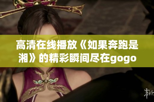 高清在线播放《如果奔跑是湘》的精彩瞬间尽在gogogo