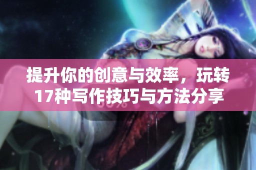 提升你的创意与效率，玩转17种写作技巧与方法分享