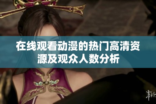 在线观看动漫的热门高清资源及观众人数分析