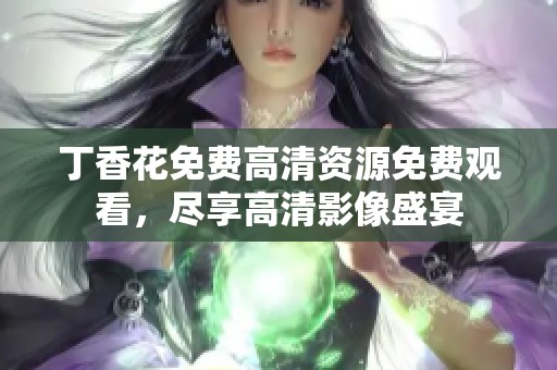 丁香花免费高清资源免费观看，尽享高清影像盛宴