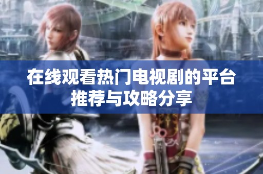在线观看热门电视剧的平台推荐与攻略分享