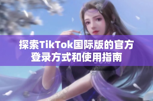 探索TikTok国际版的官方登录方式和使用指南