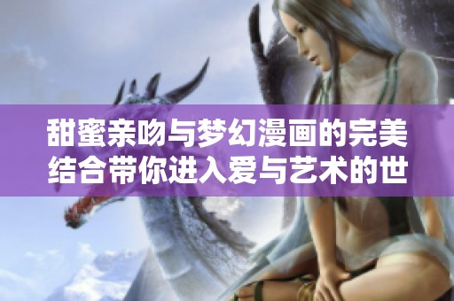 甜蜜亲吻与梦幻漫画的完美结合带你进入爱与艺术的世界