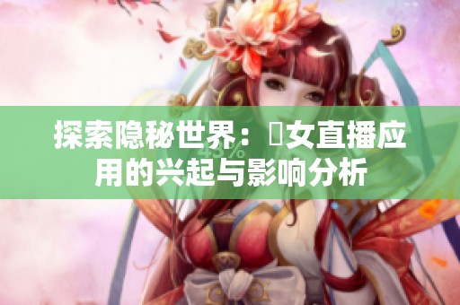 探索隐秘世界：祼女直播应用的兴起与影响分析