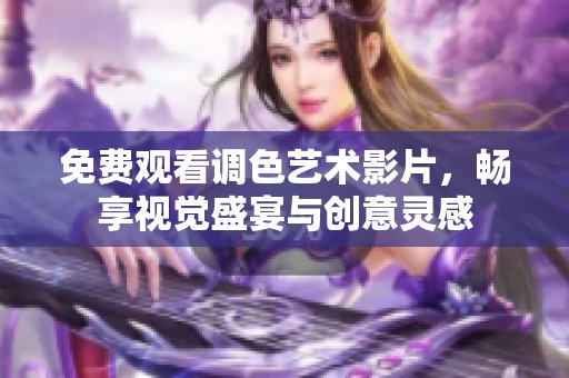 免费观看调色艺术影片，畅享视觉盛宴与创意灵感
