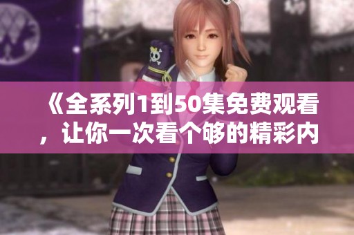《全系列1到50集免费观看，让你一次看个够的精彩内容》