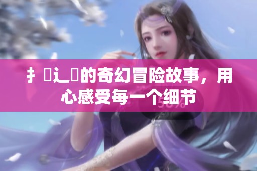 扌喿辶畐的奇幻冒险故事，用心感受每一个细节