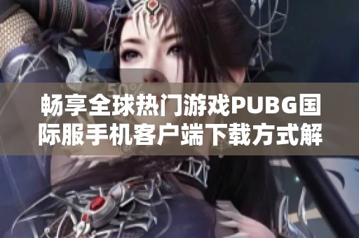 畅享全球热门游戏PUBG国际服手机客户端下载方式解析