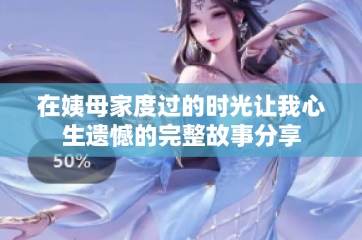 在姨母家度过的时光让我心生遗憾的完整故事分享