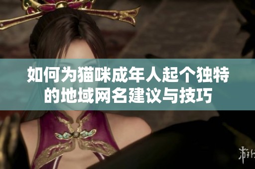 如何为猫咪成年人起个独特的地域网名建议与技巧