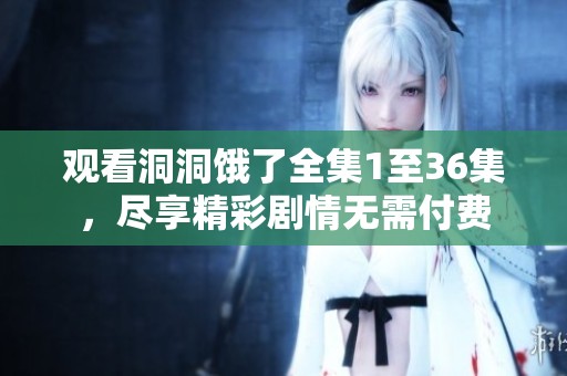 观看洞洞饿了全集1至36集，尽享精彩剧情无需付费
