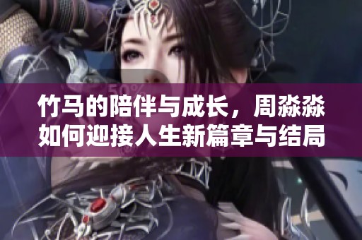 竹马的陪伴与成长，周淼淼如何迎接人生新篇章与结局