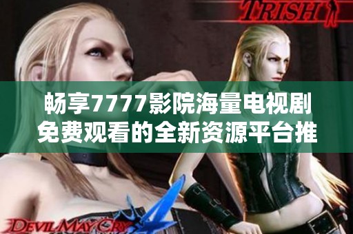 畅享7777影院海量电视剧免费观看的全新资源平台推荐