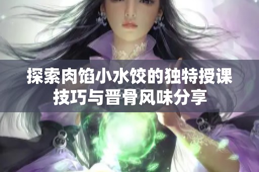 探索肉馅小水饺的独特授课技巧与晋骨风味分享
