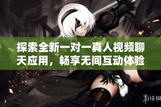 探索全新一对一真人视频聊天应用，畅享无间互动体验