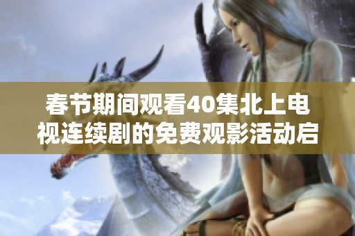 春节期间观看40集北上电视连续剧的免费观影活动启幕