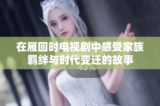 在雁回时电视剧中感受家族羁绊与时代变迁的故事